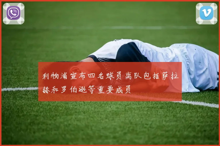利物浦宣布四名球员离队包括萨拉赫和罗伯逊等重要成员