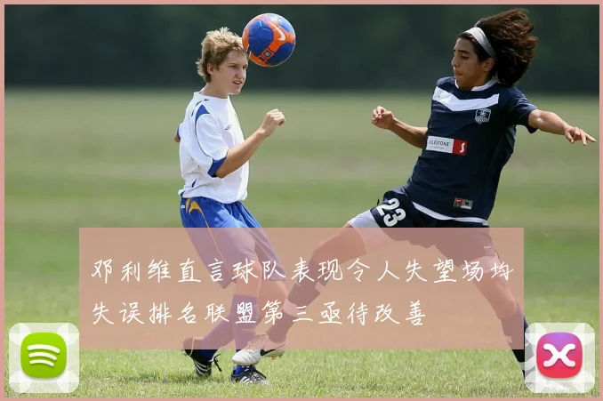 邓利维直言球队表现令人失望场均失误排名联盟第三亟待改善