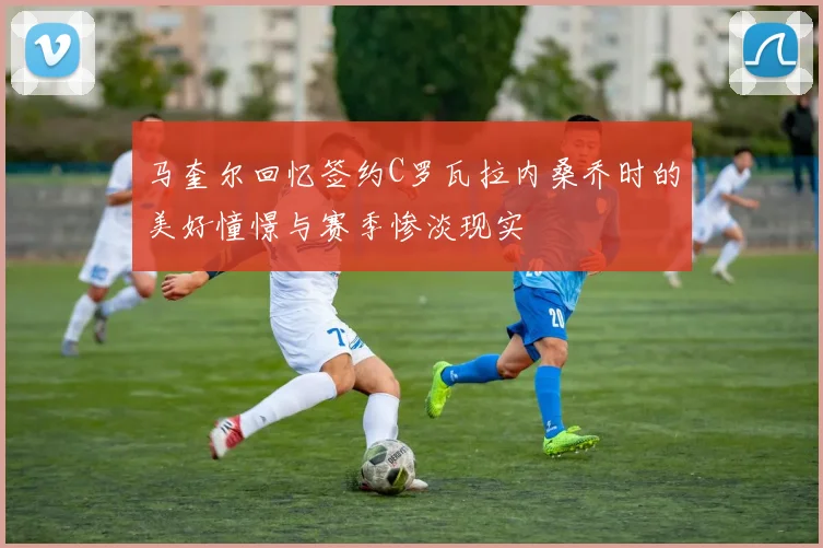 马奎尔回忆签约C罗瓦拉内桑乔时的美好憧憬与赛季惨淡现实