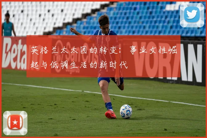 英格兰太太团的转变：事业女性崛起与低调生活的新时代