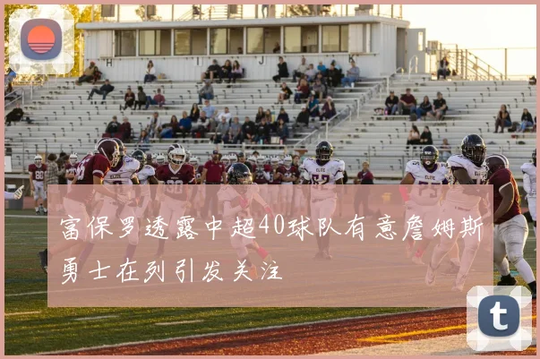富保罗透露中超40球队有意詹姆斯勇士在列引发关注