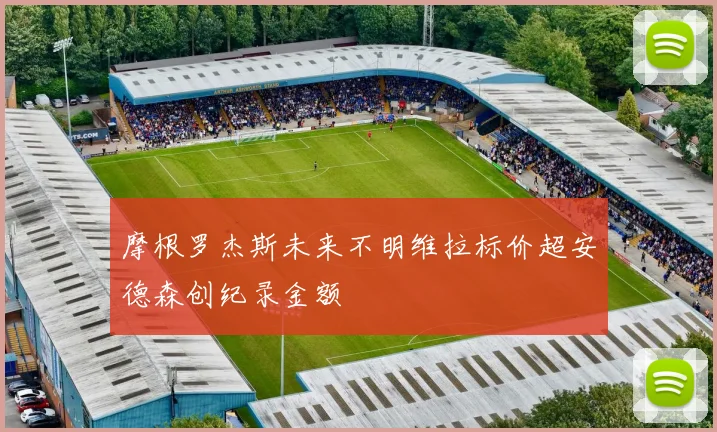 摩根罗杰斯未来不明维拉标价超安德森创纪录金额