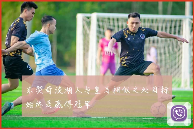东契奇谈湖人与皇马相似之处目标始终是赢得冠军
