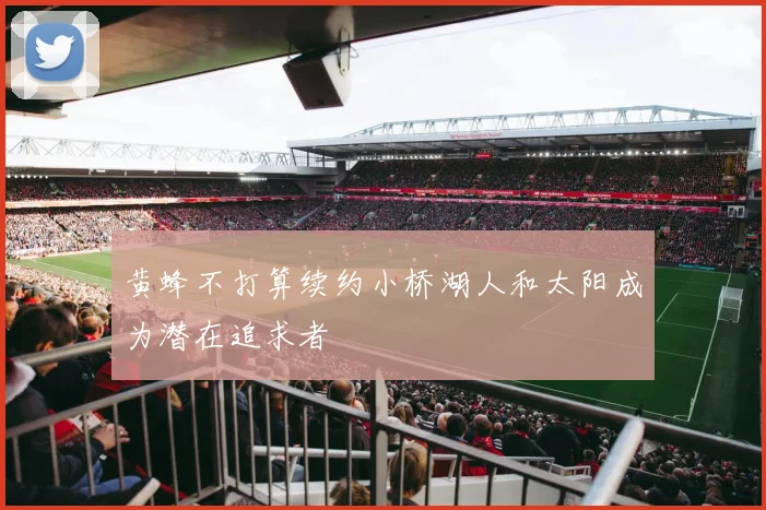 黄蜂不打算续约小桥湖人和太阳成为潜在追求者