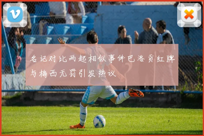 名记对比两起相似事件巴洛贡红牌与梅西无罚引发热议