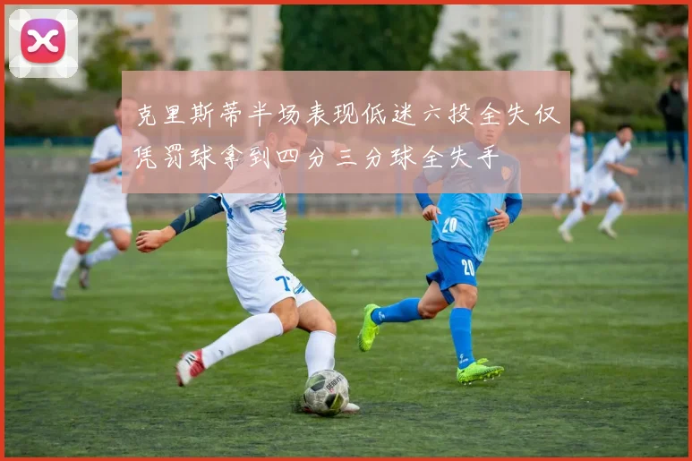 克里斯蒂半场表现低迷六投全失仅凭罚球拿到四分三分球全失手