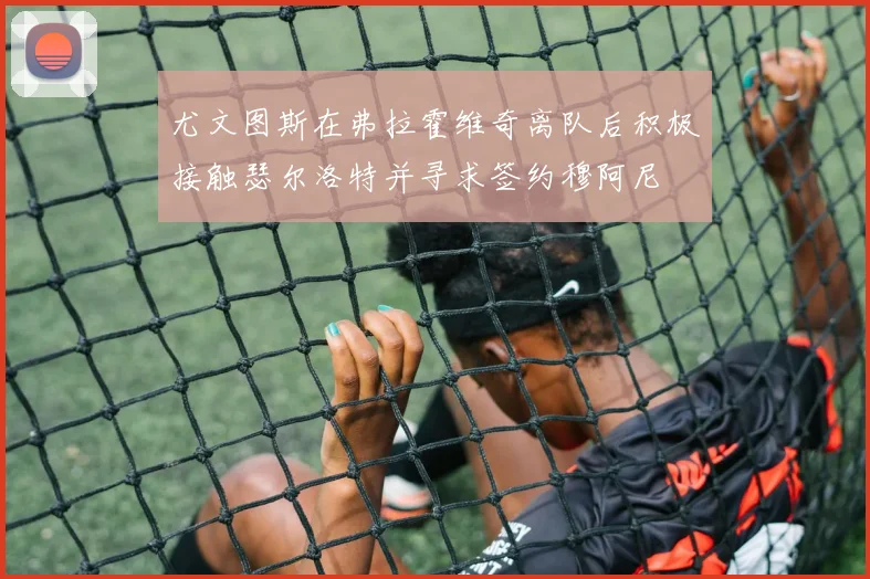 尤文图斯在弗拉霍维奇离队后积极接触瑟尔洛特并寻求签约穆阿尼