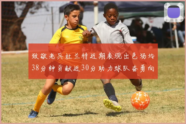致敬老兵杜兰特近期表现出色场均38分钟贡献近30分助力球队奋勇向前