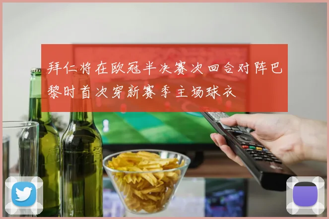 拜仁将在欧冠半决赛次回合对阵巴黎时首次穿新赛季主场球衣