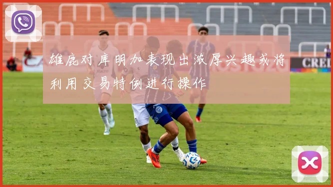 雄鹿对库明加表现出浓厚兴趣或将利用交易特例进行操作