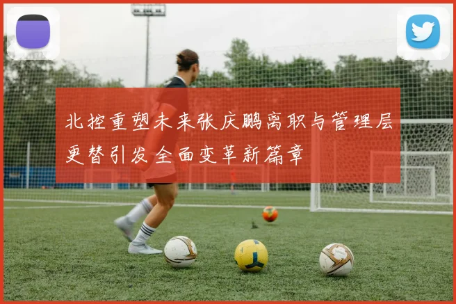 北控重塑未来张庆鹏离职与管理层更替引发全面变革新篇章