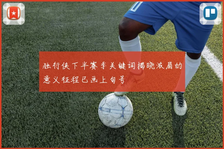 独行侠下半赛季关键词揭晓浓眉的意义征程已画上句号