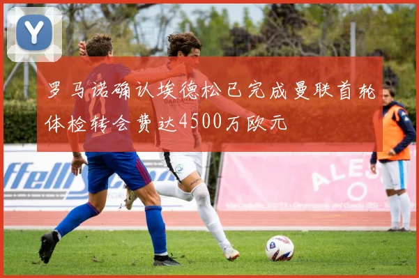 罗马诺确认埃德松已完成曼联首轮体检转会费达4500万欧元