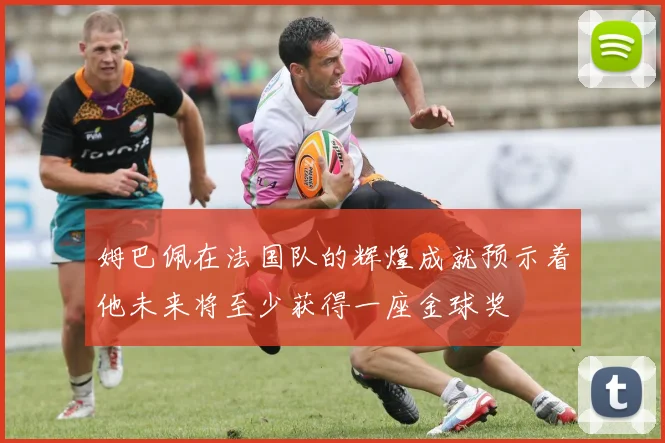 姆巴佩在法国队的辉煌成就预示着他未来将至少获得一座金球奖