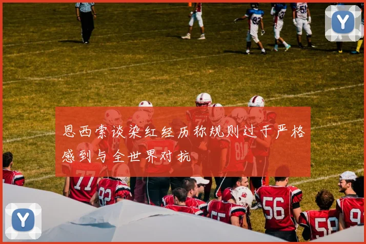 恩西索谈染红经历称规则过于严格感到与全世界对抗
