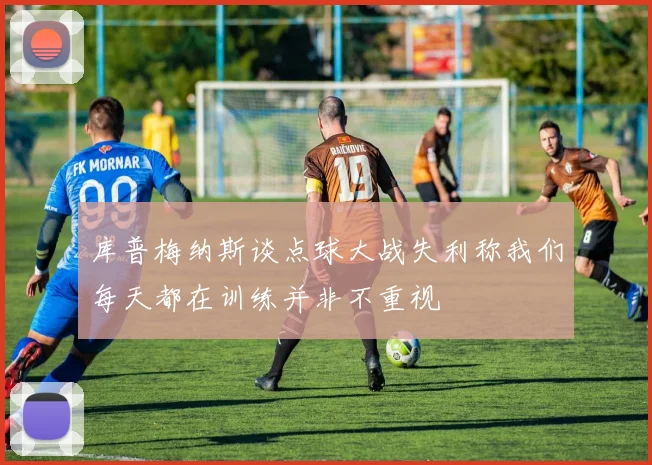库普梅纳斯谈点球大战失利称我们每天都在训练并非不重视