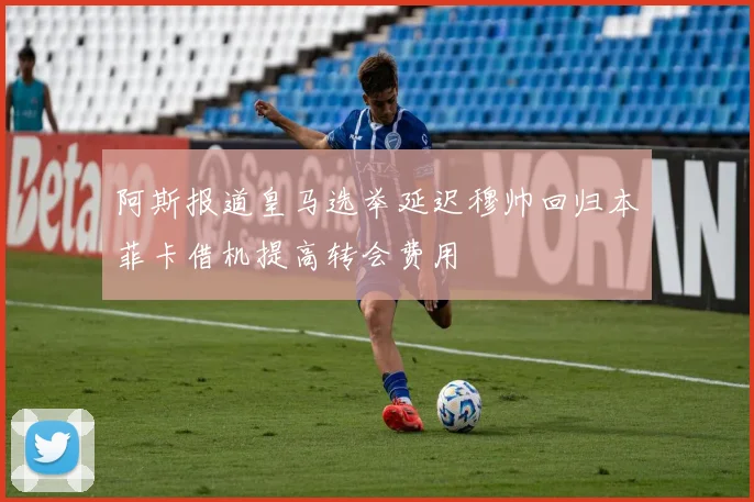 阿斯报道皇马选举延迟穆帅回归本菲卡借机提高转会费用