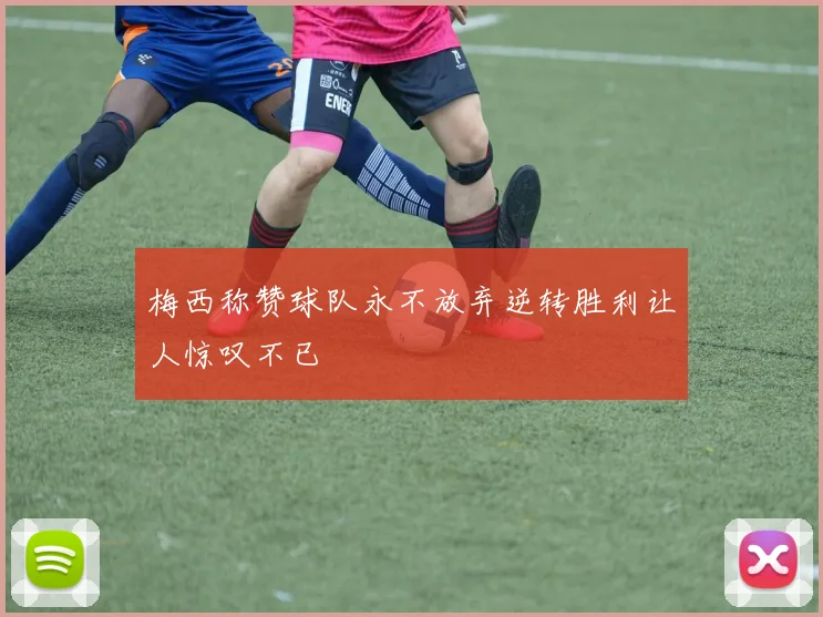 梅西称赞球队永不放弃逆转胜利让人惊叹不已