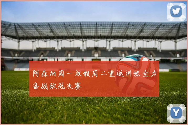 阿森纳周一放假周二重返训练全力备战欧冠决赛